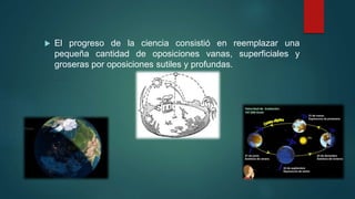  El progreso de la ciencia consistió en reemplazar una
pequeña cantidad de oposiciones vanas, superficiales y
groseras por oposiciones sutiles y profundas.
 