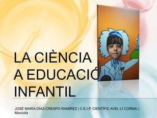 LA CIÈNCIA
A EDUCACIÓ
INFANTIL
JOSÉ MARÍA DÍAZ-CRESPO RAMÍREZ | C.E.I.P. CIENTÍFIC AVEL·LÍ CORMA |
Moncofa
 
