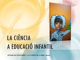 LA CIÈNCIA
A EDUCACIÓ INFANTIL
JOSÉ MARÍA DÍAZ-CRESPO RAMÍREZ | C.E.I.P. CIENTÍFIC AVEL·LÍ CORMA | Moncofa
 