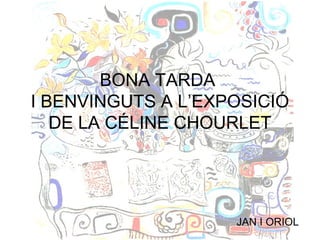 BONA TARDA
I BENVINGUTS A L’EXPOSICIÓ
DE LA CÉLINE CHOURLET
JAN I ORIOL
 