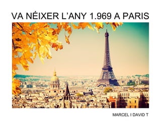 VA NÉIXER L’ANY 1.969 A PARIS
MARCEL I DAVID T
 
