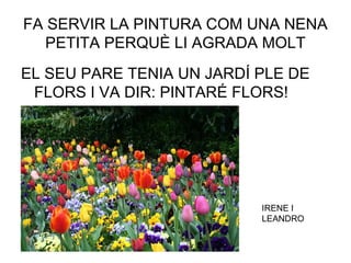FA SERVIR LA PINTURA COM UNA NENA
PETITA PERQUÈ LI AGRADA MOLT
EL SEU PARE TENIA UN JARDÍ PLE DE
FLORS I VA DIR: PINTARÉ FLORS!
IRENE I
LEANDRO
 