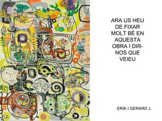 ARA US HEU
DE FIXAR
MOLT BÉ EN
AQUESTA
OBRA I DIR-
NOS QUE
VEIEU
ERIK I GERARD J.
 