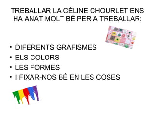 TREBALLAR LA CÉLINE CHOURLET ENS
HA ANAT MOLT BÉ PER A TREBALLAR:
• DIFERENTS GRAFISMES
• ELS COLORS
• LES FORMES
• I FIXAR-NOS BÉ EN LES COSES
 