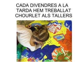 CADA DIVENDRES A LA
TARDA HEM TREBALLAT
CHOURLET ALS TALLERS
 