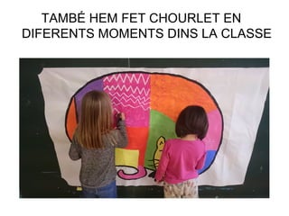 TAMBÉ HEM FET CHOURLET EN
DIFERENTS MOMENTS DINS LA CLASSE
 