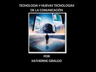 TECNOLOGIA Y NUEVAS TECNOLOGIAS  DE LA COMUNICACIÓN POR  KATHERINE GIRALDO 