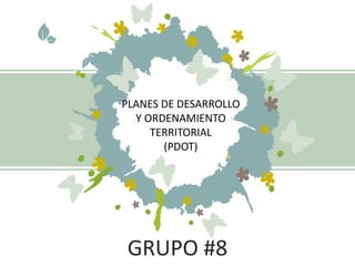 GRUPO #8
PLANES DE DESARROLLO
Y ORDENAMIENTO
TERRITORIAL
(PDOT)
 
