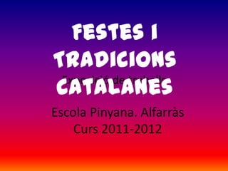 Festes i
Tradicions
catalanes
 Exposició de treballs

Escola Pinyana. Alfarràs
    Curs 2011-2012
 