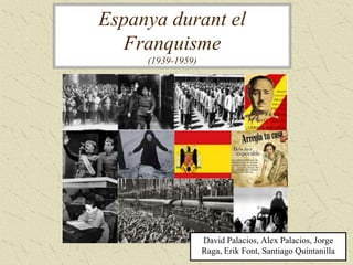 Espanya durant el
Franquisme
(1939-1959)
David Palacios, Alex Palacios, Jorge
Raga, Erik Font, Santiago Quintanilla
 