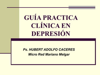 GUÍA PRACTICA
CLÍNICA EN
DEPRESIÓN
Ps. HUBERT ADOLFO CACERES
Micro Red Mariano Melgar
 