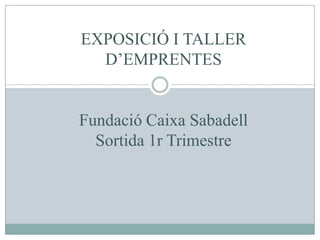 EXPOSICIÓ I TALLER D’EMPRENTESFundació Caixa SabadellSortida 1r Trimestre 