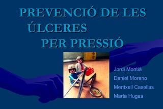 PREVENCIÓ DE LES
ÚLCERES
PER PRESSIÓ
Jordi Montià
Daniel Moreno
Meritxell Casellas
Marta Hugas

 