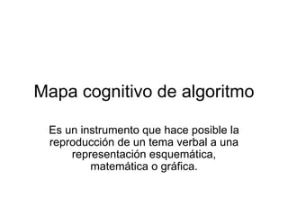 Mapa cognitivo de algoritmo Es un instrumento que hace posible la reproducción de un tema verbal a una representación esquemática, matemática o gráfica. 