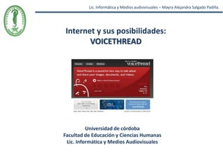 Lic. Informática y Medios audiovisuales – Mayra Alejandra Salgado Padilla. Internet y sus posibilidades:  Voicethread Universidad de córdoba Facultad de Educación y Ciencias Humanas Lic. Informática y Medios Audiovisuales 