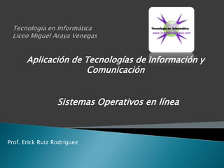 Tecnología en InformáticaLiceo Miguel Araya Venegas Aplicación de Tecnologías de Información y Comunicación Sistemas Operativos en línea Prof. Erick Ruiz Rodríguez 