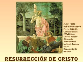 RESURRECCIÓN DE CRISTO Autor:  Piero  della Francesca Fecha: 1460-63 Características: 225x200cm Museo:  Museo Cívico de Sansepolcro Material:  Fresco  Estilo:  Renacimiento Italiano 