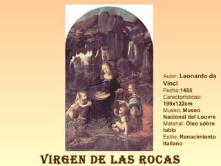 Autor:  Leonardo da Vinci Fecha: 1485 Características: 199x122cm Museo:  Museo Nacional del Louvre Material:  Óleo sobre tabla Estilo:  Renacimiento Italiano VIRGEN DE LAS ROCAS 