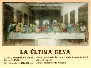 LA ÚLTIMA CENA Autor:  Leonardo da Vinci Fecha: 1495-97 Características:  480x880cm Museo:  Iglesia de Sta. María delle Grazie de Millán Material:  Fresco Estilo:  Renacimiento Italiano 