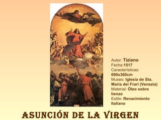 Autor:  Tiziano Fecha: 1517 Características:  690x360cm Museo:  Iglesia de Sta. María dei Frari (Venezia) Material:  Óleo sobre lienzo Estilo:  Renacimiento Italiano ASUNCIÓN DE LA VIRGEN 