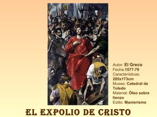 Autor:  El Greco Fecha: 1577-79  Características:  285x173cm Museo:  Catedral de Toledo Material:  Óleo sobre lienzo Estilo:  Manierismo EL EXPOLIO DE CRISTO 