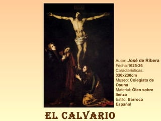 Autor:  José de Ribera Fecha: 1625-26 Características:  336x230cm Museo:  Colegiata de Osuna Material:  Óleo sobre lienzo Estilo:  Barroco Español EL CALVARIO 