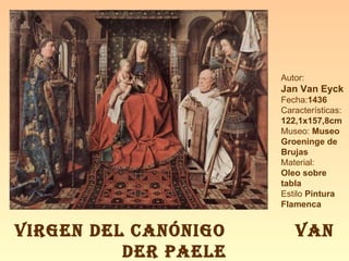 Autor:  Jan Van Eyck Fecha: 1436 Características: 122,1x157,8cm Museo:  Museo Groeninge de Brujas Material:  Oleo sobre tabla Estilo  Pintura Flamenca VIRGEN DEL CANÓNIGO  VAN DER PAELE 