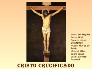Autor:  Velázquez Fecha: 1632 Características:  248x169cm Museo:  Museo del Prado Material:  Óleo sobre lienzo Estilo:  Barroco Español CRISTO CRUCIFICADO 