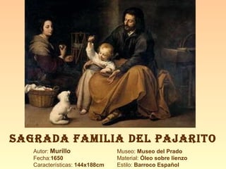 Autor:  Murillo Fecha: 1650 Características:  144x188cm Museo:  Museo del Prado Material:  Óleo sobre lienzo Estilo:  Barroco Español SAGRADA FAMILIA DEL PAJARITO 