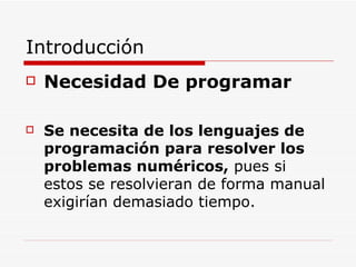 Introducción Necesidad De programar Se necesita de los lenguajes de programación para resolver los problemas numéricos,  pues si estos se resolvieran de forma manual exigirían demasiado tiempo. 