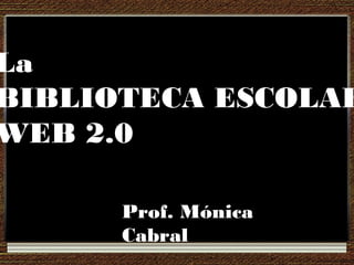 La
BIBLIOTECA ESCOLAR
WEB 2.0
Prof. Mónica
Cabral
 