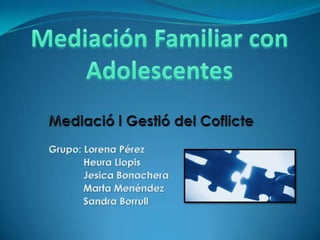 Mediación Familiar con Adolescentes Mediació i Gestió del Coflicte Grupo: Lorena Pérez HeuraLlopis 	 Jesica Bonachera 	 Marta Menéndez 	 Sandra Borrull 