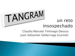  un reto insospechado Claudia Marcela Tintinago Deossa Juan Sebastián Saldarriaga Guzmán TANGRAM 