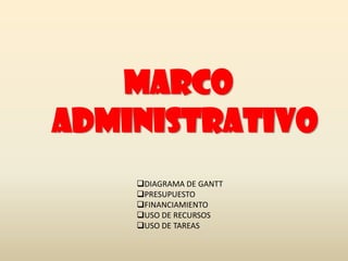 MARCO
ADMINISTRATIVO
    DIAGRAMA DE GANTT
    PRESUPUESTO
    FINANCIAMIENTO
    USO DE RECURSOS
    USO DE TAREAS
 