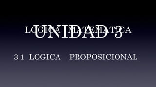 UNIDAD 3 LOGICA  MATEMATICA 3.1  LOGICA  PROPOSICIONAL 