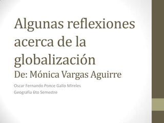 Algunas reflexiones
acerca de la
globalización
De: Mónica Vargas Aguirre
Oscar Fernando Ponce Gallo Mireles
Geografía 6to Semestre
 