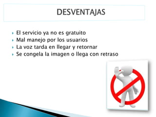    El servicio ya no es gratuito
   Mal manejo por los usuarios
   La voz tarda en llegar y retornar
   Se congela la imagen o llega con retraso
 