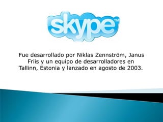 Fue desarrollado por Niklas Zennström, Janus
    Friis y un equipo de desarrolladores en
Tallinn, Estonia y lanzado en agosto de 2003.
 