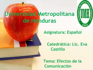 Universidad Metropolitana
      de Honduras
              Asignatura: Español

               Catedrática: Lic. Eva
                 Castillo

             Tema: Efectos de la
             Comunicación
 