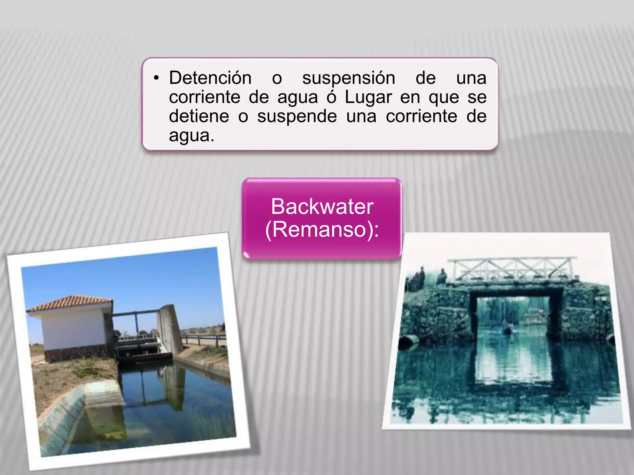 • Detención o suspensión de una
corriente de agua ó Lugar en que se
detiene o suspende una corriente de
agua.
Backwater
(Remanso):
 