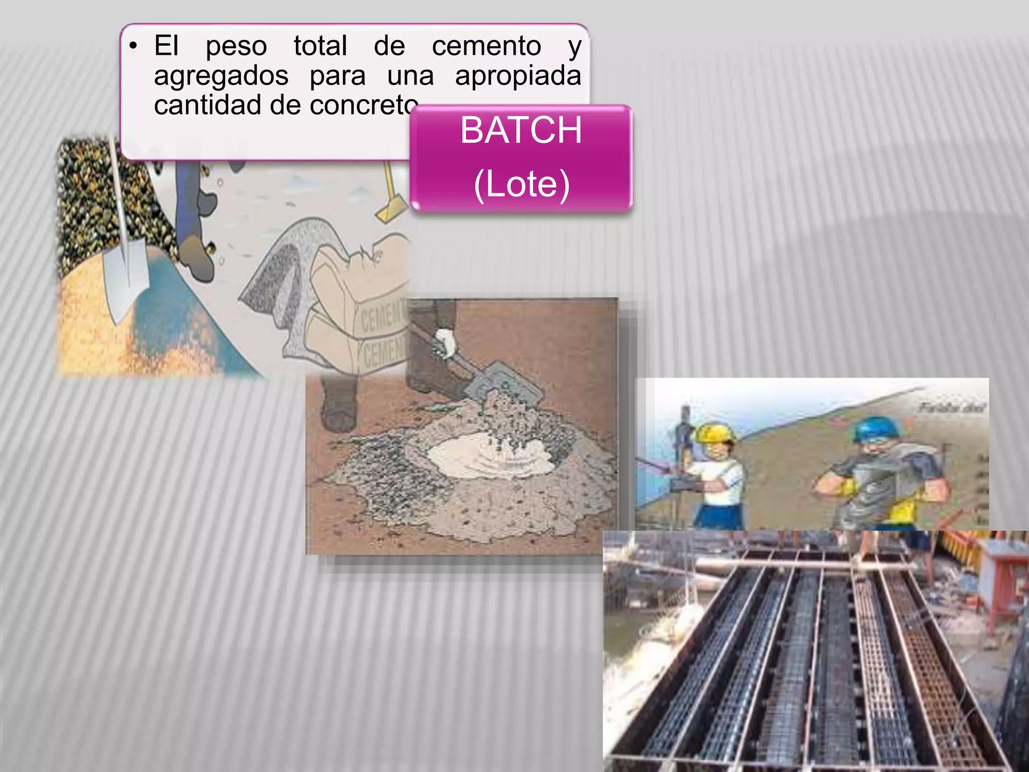 • El peso total de cemento y
agregados para una apropiada
cantidad de concreto
BATCH
(Lote)
 