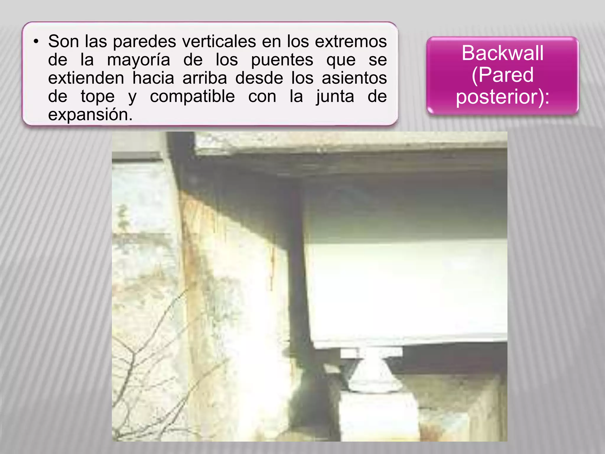 • Son las paredes verticales en los extremos
de la mayoría de los puentes que se
extienden hacia arriba desde los asientos
de tope y compatible con la junta de
expansión.
Backwall
(Pared
posterior):
 
