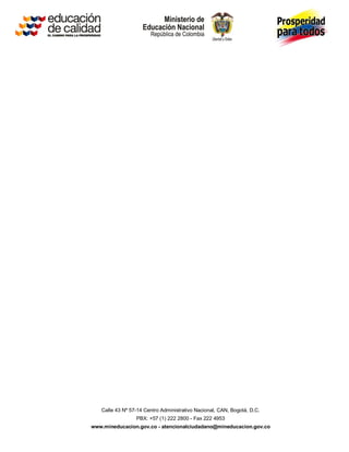 Calle 43 Nº 57-14 Centro Administrativo Nacional, CAN, Bogotá, D.C.
                 PBX: +57 (1) 222 2800 - Fax 222 4953
www.mineducacion.gov.co - atencionalciudadano@mineducacion.gov.co
 