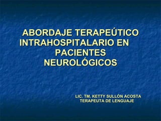 ABORDAJE TERAPEÚTICO INTRAHOSPITALARIO EN  PACIENTES NEUROLÓGICOS LIC. TM. KETTY SULLÓN ACOSTA TERAPEUTA DE LENGUAJE 