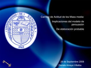 Cambio de Actitud de los Mass media: Implicaciones del modelo de persuasión De elaboración probable 29 de Septiembre 2008 Dariela Amaya Villalba 