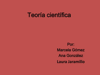 Teoría científica
Por:
Marcela Gómez
Ana González
Laura Jaramillo
 