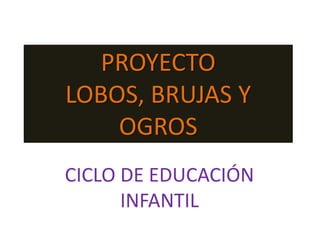 PROYECTO
LOBOS, BRUJAS Y
OGROS
CICLO DE EDUCACIÓN
INFANTIL

 