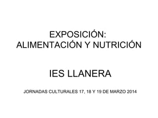 EXPOSICIÓN:
ALIMENTACIÓN Y NUTRICIÓN
IES LLANERA
JORNADAS CULTURALES 17, 18 Y 19 DE MARZO 2014
 