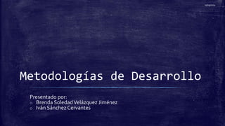 15/09/2014 
Metodologías de Desarrollo 
Presentado por: 
o Brenda Soledad Velázquez Jiménez 
o Iván Sánchez Cervantes 
 