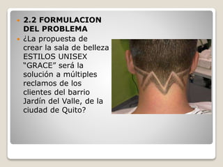  2.2 FORMULACION
DEL PROBLEMA
 ¿La propuesta de
crear la sala de belleza
ESTILOS UNISEX
“GRACE” será la
solución a múltiples
reclamos de los
clientes del barrio
Jardín del Valle, de la
ciudad de Quito?
 